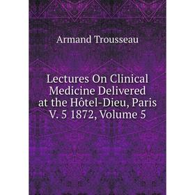 

Книга Lectures On Clinical Medicine Delivered at the Hôtel-Dieu, Paris V 5 1872, Volume 5