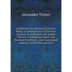

Книга Arithmetic for Advanced Classes: Being a Continuation of Trotter's Lessons in Arithmetic for Junior Classes: Containing Vulgar and Decimal Fract