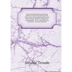 

Книга Nouveau Dictionnaire Pratique Breton-Français Du Dialecte De Léon: Avec Les Acceptions Dans Les Dialectes De Vannes, Tréguier Et Cornouailles