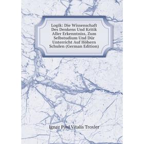 

Книга Logik: Die Wissenschaft Des Denkens Und Kritik Aller Erkenntniss, Zum Selbstudium Und Dür Unterricht Auf Höhern Schulen