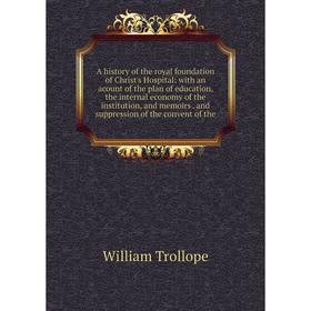 

Книга A history of the royal foundation of Christ's Hospital: with an acount of the plan of education, the internal economy of the institution, and me