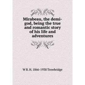 

Книга Mirabeau, the demi-god, being the true and romantic story of his life and adventures