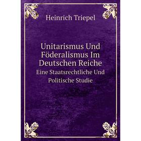 

Книга Unitarismus Und Föderalismus Im Deutschen ReicheEine Staatsrechtliche Und Politische Studie
