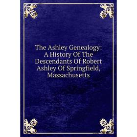 

Книга The Ashley Genealogy: A History Of The Descendants Of Robert Ashley Of Springfield, Massachusetts