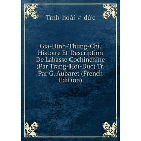 

Книга Gia-Dinh-Thung-Chi. Histoire Et Description De Labasse Cochinchine (Par Trang-Hoï-Duc) Tr. Par G. Aubaret (French Edition)