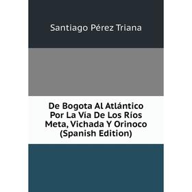 

Книга De Bogota Al Atlántico Por La Vía De Los Ríos Meta, Vichada Y Orinoco (Spanish Edition)