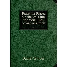 

Книга Prayer for Peace: Or, the Evils and the Moral Uses of War. a Sermon.