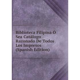 

Книга Biblioteca Filipina Ó Sea Catálogo Razonado De Todos Los Impresos (Spanish Edition)