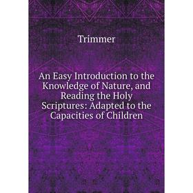 

Книга An Easy Introduction to the Knowledge of Nature, and Reading the Holy Scriptures: Adapted to the Capacities of Children