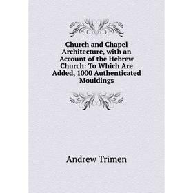 

Книга Church and Chapel Architecture, with an Account of the Hebrew Church: To Which Are Added, 1000 Authenticated Mouldings