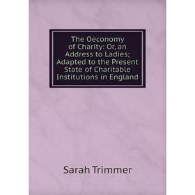 

Книга The Oeconomy of Charity: Or, an Address to Ladies; Adapted to the Present State of Charitable Institutions in England