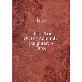 

Книга Trick for Trick: Or, the Admiral's Daughter: A Farce