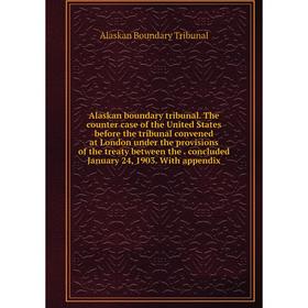 

Книга Alaskan boundary tribunal. The counter case of the United States before the tribunal convened at London under the provisions of the treaty betwe