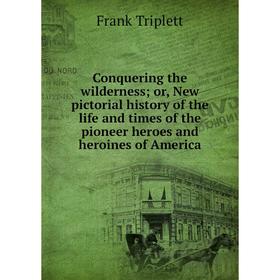 

Книга Conquering the wilderness; or, New pictorial history of the life and times of the pioneer heroes and heroines of America