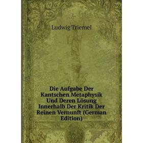 

Книга Die Aufgabe Der Kantschen Metaphysik Und Deren Lösung Innerhalb Der Kritik Der Reinen Vernunft (German Edition)
