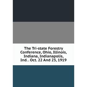 

Книга The Tri-state Forestry Conference, Ohio, Illinois, Indiana, Indianapolis, Ind.. Oct. 22 And 23, 1919