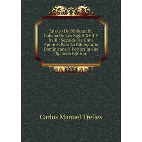 

Книга Ensayo De Bibliografia Cubana De Los Siglos XVII Y Xviii.: Seguido De Unos Apuntes Para La Bibliografia Dominicana Y Portorriqueña (Spanish Edit
