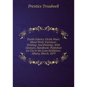

Книга Textile Fabrics: Fictile Ware: Metal Work: Furniture: Printing: And Painting: With Glossary. Handbook: Published for Use in the Loan Exhibition.