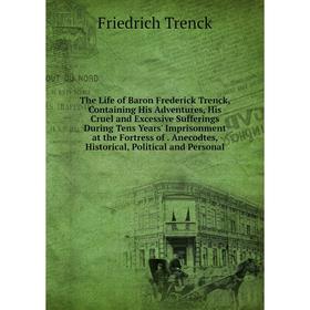 

Книга The Life of Baron Frederick Trenck, Containing His Adventures, His Cruel and Excessive Sufferings During Tens Years' Imprisonment at the Fortres