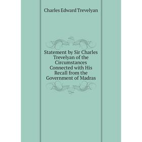 

Книга Statement by Sir Charles Trevelyan of the Circumstances Connected with His Recall from the Government of Madras