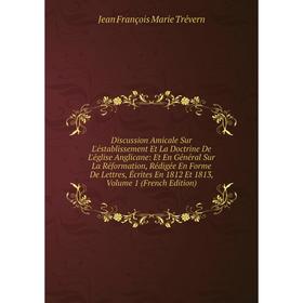 

Книга Discussion Amicale Sur L'éstablissement Et La Doctrine De L'église Anglicane: Et En Général Sur La Réformation, Rédigée En Forme De Lettres, Écr
