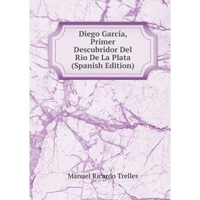 

Книга Diego García, Primer Descubridor Del Rio De La Plata (Spanish Edition)