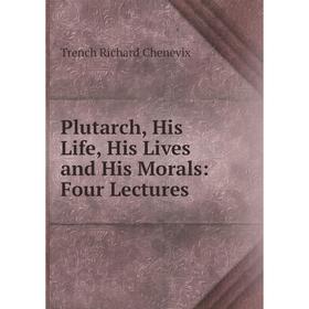 

Книга Plutarch, His Life, His Lives and His Morals: Four Lectures