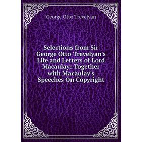 

Книга Selections from Sir George Otto Trevelyan's Life and Letters of Lord Macaulay: Together with Macaulay's Speeches On Copyright