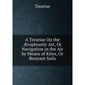 

Книга A Treatise On the Æropleustic Art, Or Navigation in the Air by Means of Kites, Or Buoyant Sails