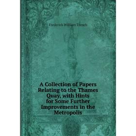 

Книга A Collection of Papers Relating to the Thames Quay, with Hints for Some Further Improvements in the Metropolis