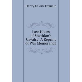 

Книга Last Hours of Sheridan's Cavalry: A Reprint of War Memoranda