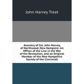 

Книга Ancestry of Col. John Harvey, of Northwood, New Hampsire: An Officer of the Line in the War of the Revolution, and an Original Member of the New