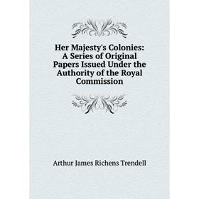 

Книга Her Majesty's Colonies: A Series of Original Papers Issued Under the Authority of the Royal Commission