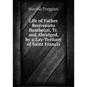 

Книга Life of Father Benvenuto Bambozzi, Tr and Abridged, by a Lay-Tertiary of Saint Francis