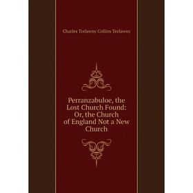 

Книга Perranzabuloe, the Lost Church Found: Or, the Church of England Not a New Church