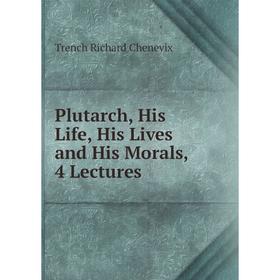 

Книга Plutarch, His Life, His Lives and His Morals, 4 Lectures