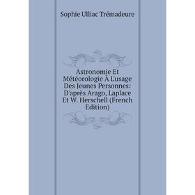 

Книга Astronomie Et Météorologie À L'usage Des Jeunes Personnes: D'après Arago, Laplace Et W. Herschell (French Edition)