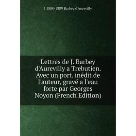 

Книга Lettres de J Barbey d'Aurevilly a Trebutien Avec un port inédit de l'auteur, gravé a l'eau forte par Georges Noyon