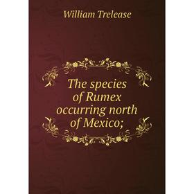 

Книга The species of Rumex occurring north of Mexico