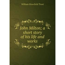 

Книга John Milton; a short story of his life and works