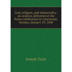 

Книга God, religion, and immortality: an oration, delivered at the Paine celebration in Cincinnati, Sunday, January 29, 1860