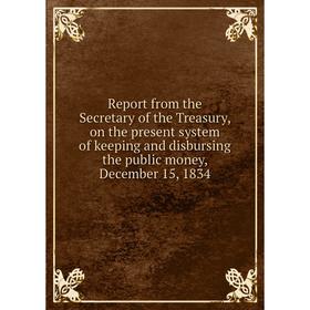 

Книга Report from the Secretary of the Treasury, on the present system of keeping and disbursing the public money, December 15, 1834