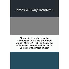 

Книга Silver; its true place in the circulation. A lecture delivered on 6th May, 1892, at the Academy of Sciences. before the Technical Society of the