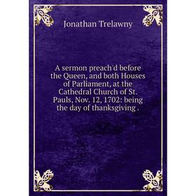 

Книга A sermon preach'd before the Queen, and both Houses of Parliament, at the Cathedral Church of St. Pauls, Nov. 12, 1702: being the day of thanksg