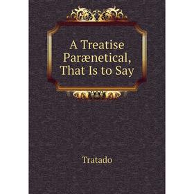 

Книга A Treatise Parænetical, That Is to Say