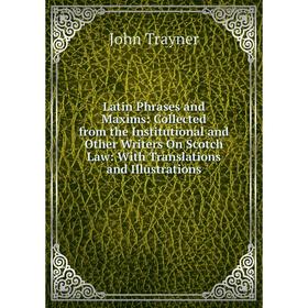 

Книга Latin Phrases and Maxims: Collected from the Institutional and Other Writers On Scotch Law: With Translations and Illustrations