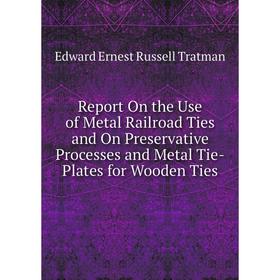 

Книга Report On the Use of Metal Railroad Ties and On Preservative Processes and Metal Tie-Plates for Wooden Ties