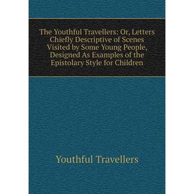 

Книга The Youthful Travellers: Or, Letters Chiefly Descriptive of Scenes Visited by Some Young People, Designed As Examples of the Epistolary Style fo