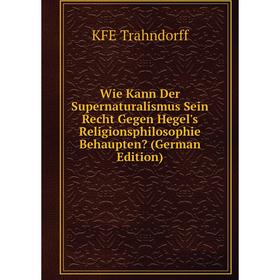 

Книга Wie Kann Der Supernaturalismus Sein Recht Gegen Hegel's Religionsphilosophie Behaupten (German Edition)
