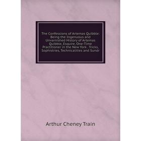 

Книга The Confessions of Artemas Quibble: Being the Ingenuous and Unvarnished History of Artemas Quibble, Esquire, One-Time Practitioner in the New Yo